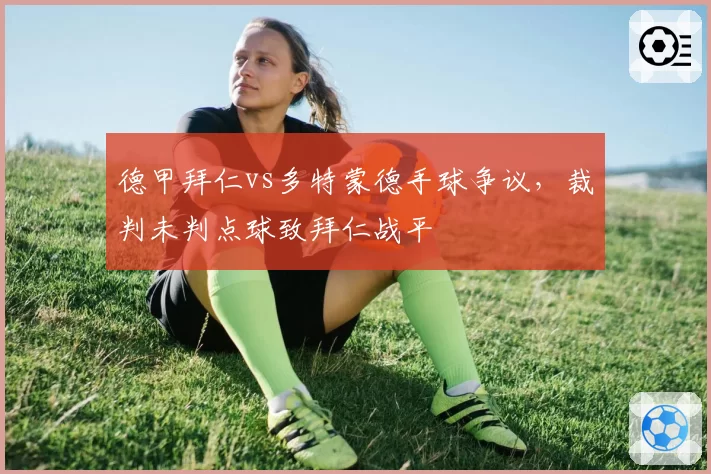 德甲拜仁vs多特蒙德手球争议，裁判未判点球致拜仁战平