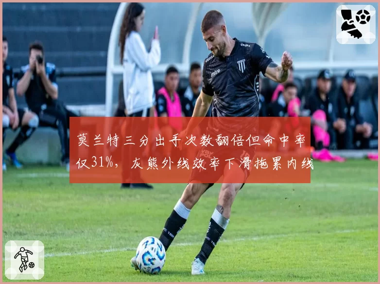 莫兰特三分出手次数翻倍但命中率仅31%，灰熊外线效率下滑拖累内线突破空间