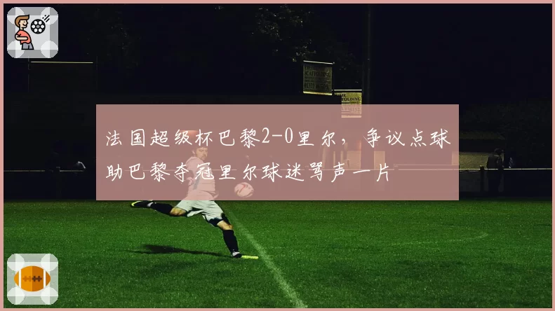 法国超级杯巴黎2-0里尔，争议点球助巴黎夺冠里尔球迷骂声一片