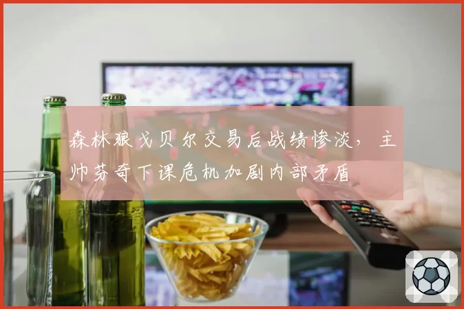 森林狼戈贝尔交易后战绩惨淡,主帅芬奇下课危机加剧内部矛盾