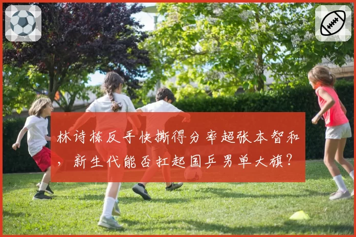 林诗栋反手快撕得分率超张本智和，新生代能否扛起国乒男单大旗？