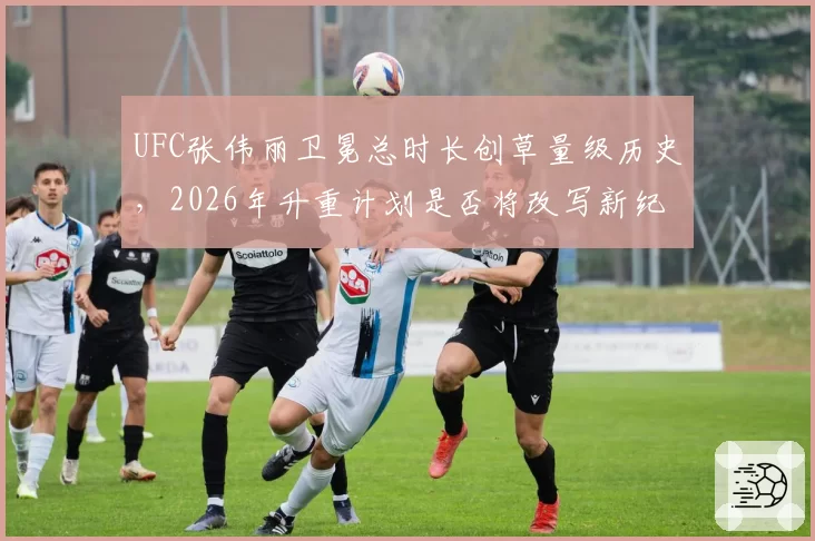 UFC张伟丽卫冕总时长创草量级历史,2026年升重计划是否将改写新纪录?__br_