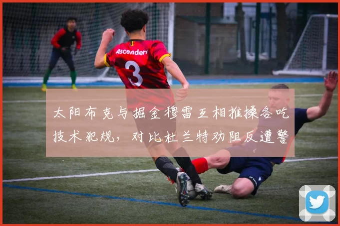 太阳布克与掘金穆雷互相推搡各吃技术犯规，对比杜兰特劝阻反遭警告引双标质疑