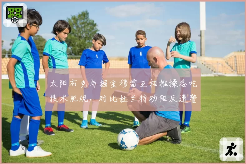 太阳布克与掘金穆雷互相推搡各吃技术犯规，对比杜兰特劝阻反遭警告引双标质疑