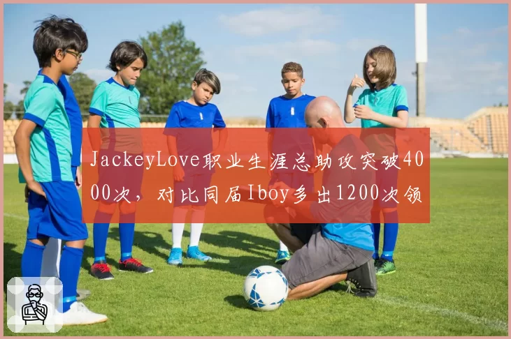 JackeyLove职业生涯总助攻突破4000次,对比同届Iboy多出1200次领跑新生代__br_
