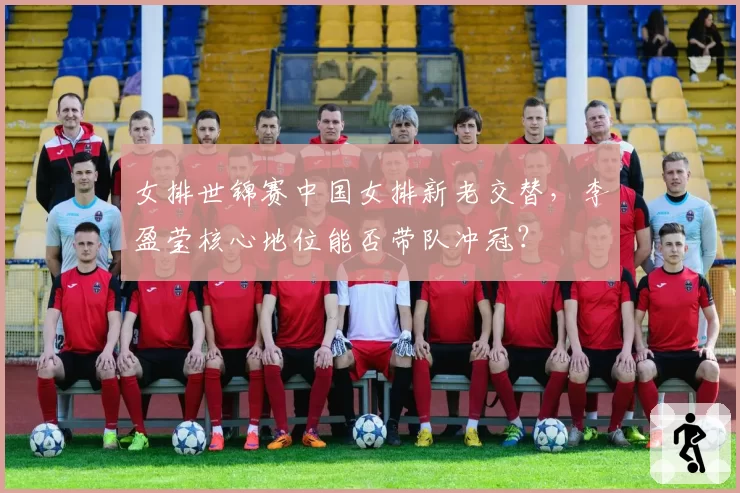女排世锦赛中国女排新老交替，李盈莹核心地位能否带队冲冠？