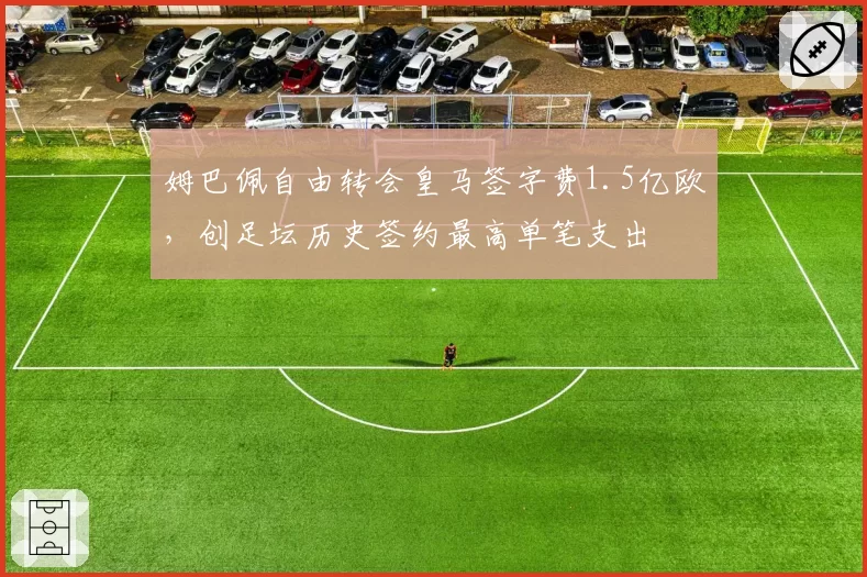 姆巴佩自由转会皇马签字费1.5亿欧，创足坛历史签约最高单笔支出