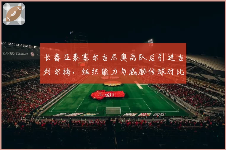 长春亚泰塞尔吉尼奥离队后引进吉列尔梅，组织能力与威胁传球对比