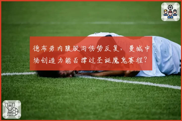 德布劳内腹股沟伤势反复，曼城中场创造力能否撑过圣诞魔鬼赛程？