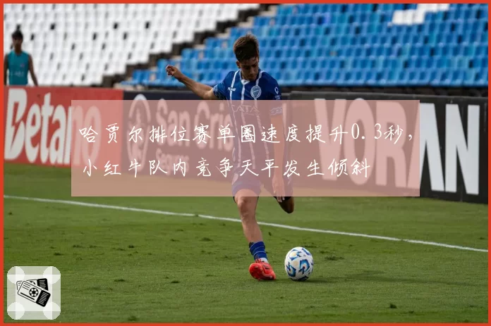 哈贾尔排位赛单圈速度提升0.3秒，小红牛队内竞争天平发生倾斜