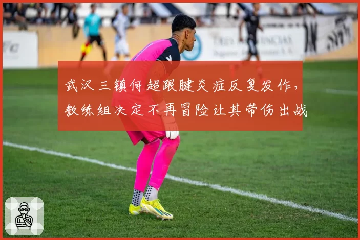 武汉三镇何超跟腱炎症反复发作,教练组决定不再冒险让其带伤出战