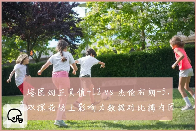 塔图姆正负值+12 vs 杰伦布朗-5，双探花场上影响力数据对比揭内因