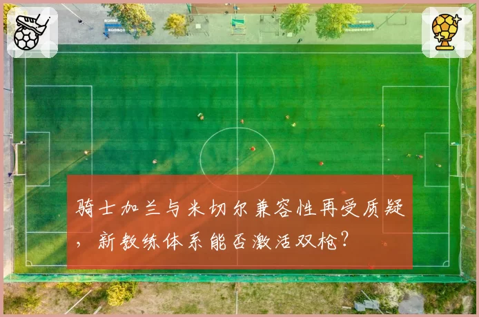 骑士加兰与米切尔兼容性再受质疑,新教练体系能否激活双枪?