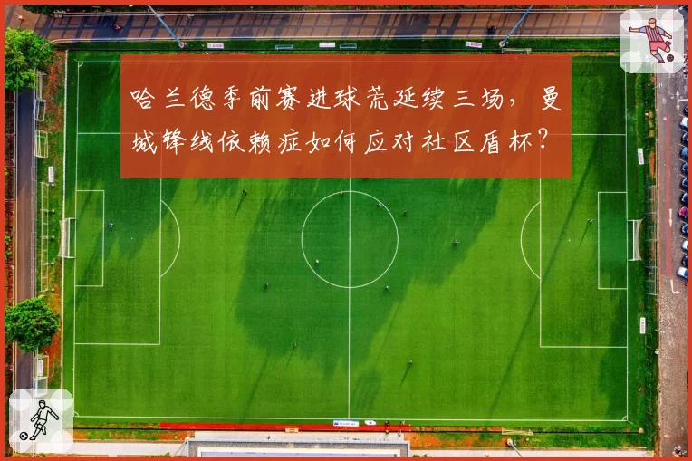 哈兰德季前赛进球荒延续三场，曼城锋线依赖症如何应对社区盾杯？