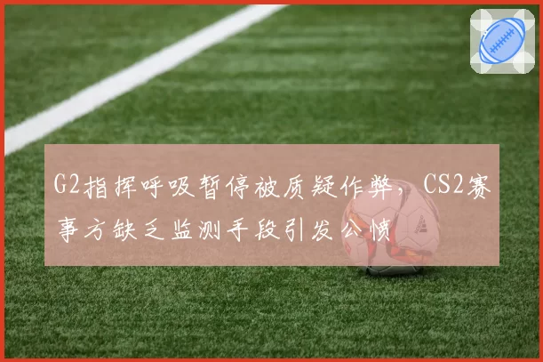 G2指挥呼吸暂停被质疑作弊,CS2赛事方缺乏监测手段引发公愤