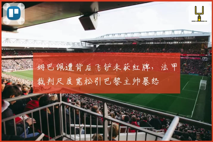 姆巴佩遭背后飞铲未获红牌，法甲裁判尺度宽松引巴黎主帅暴怒