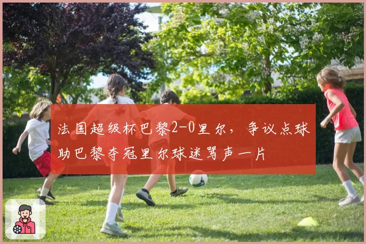 法国超级杯巴黎2-0里尔，争议点球助巴黎夺冠里尔球迷骂声一片