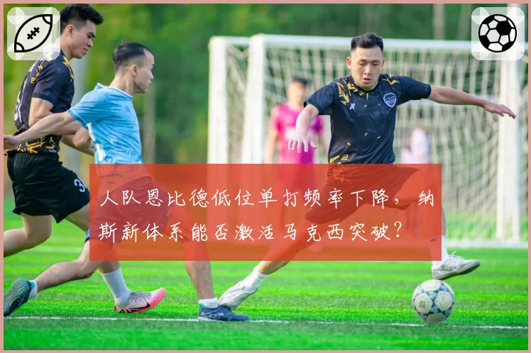 人队恩比德低位单打频率下降，纳斯新体系能否激活马克西突破？