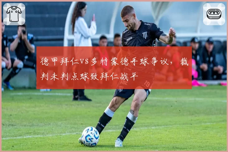 德甲拜仁vs多特蒙德手球争议，裁判未判点球致拜仁战平