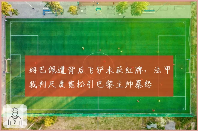 姆巴佩遭背后飞铲未获红牌，法甲裁判尺度宽松引巴黎主帅暴怒