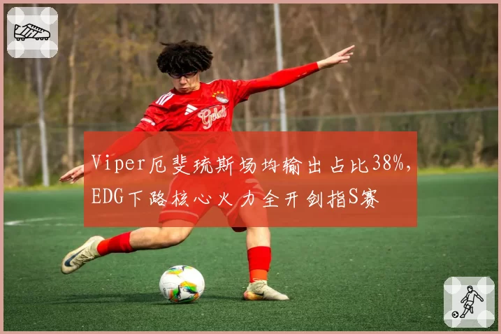 Viper厄斐琉斯场均输出占比38%,EDG下路核心火力全开剑指S赛