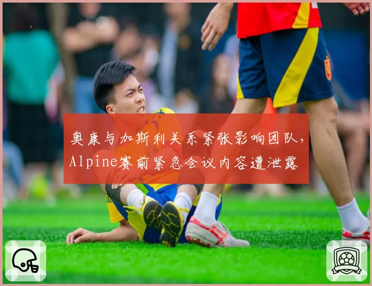 奥康与加斯利关系紧张影响团队，Alpine赛前紧急会议内容遭泄露