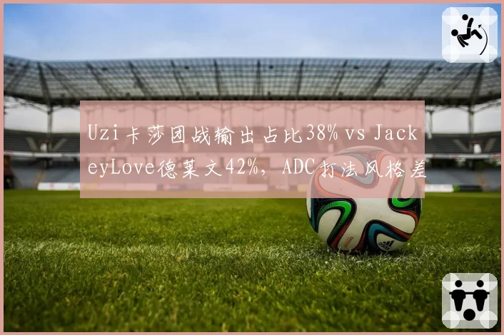 Uzi卡莎团战输出占比38% vs JackeyLove德莱文42%，ADC打法风格差异