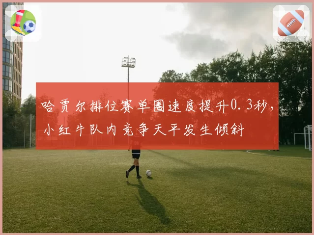 哈贾尔排位赛单圈速度提升0.3秒,小红牛队内竞争天平发生倾斜