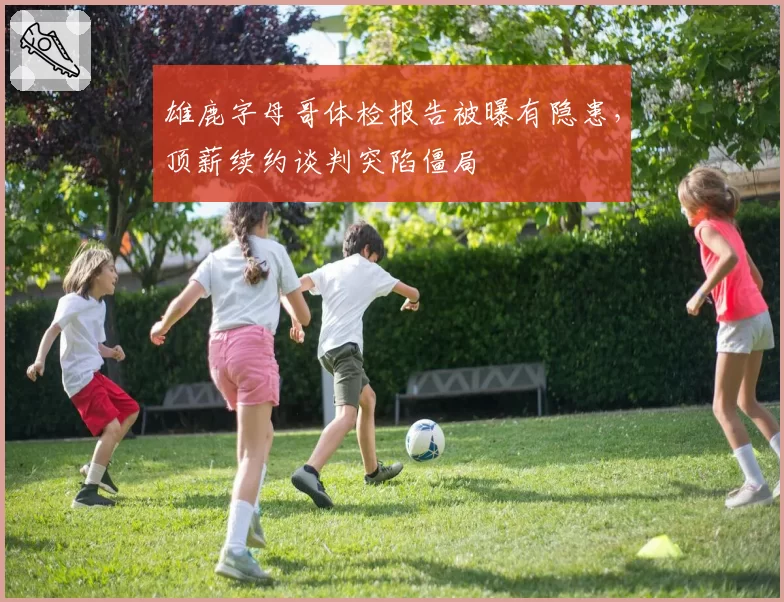 雄鹿字母哥体检报告被曝有隐患，顶薪续约谈判突陷僵局