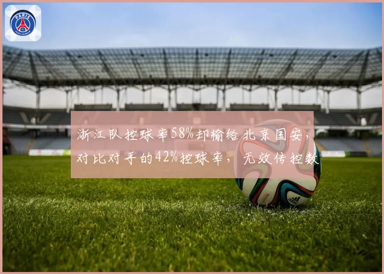 浙江队控球率58%却输给北京国安，对比对手的42%控球率，无效传控数据揭示效率陷阱？