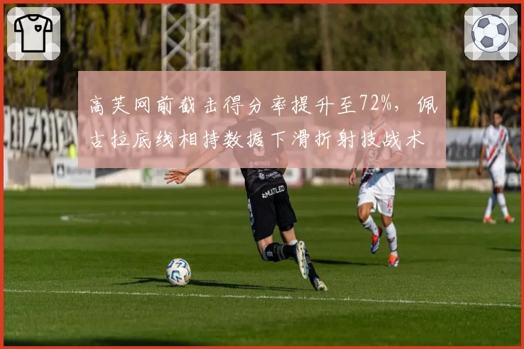 高芙网前截击得分率提升至72%，佩古拉底线相持数据下滑折射技战术转型
