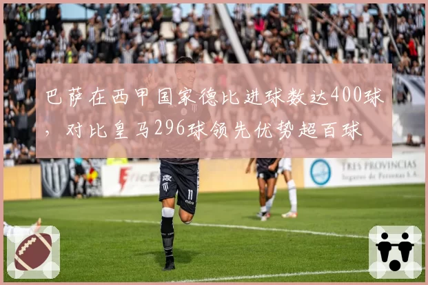 巴萨在西甲国家德比进球数达400球，对比皇马296球领先优势超百球