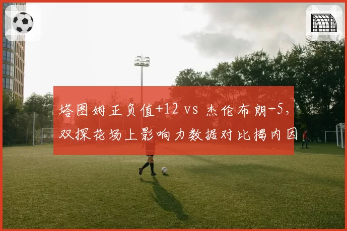 塔图姆正负值+12 vs 杰伦布朗-5，双探花场上影响力数据对比揭内因