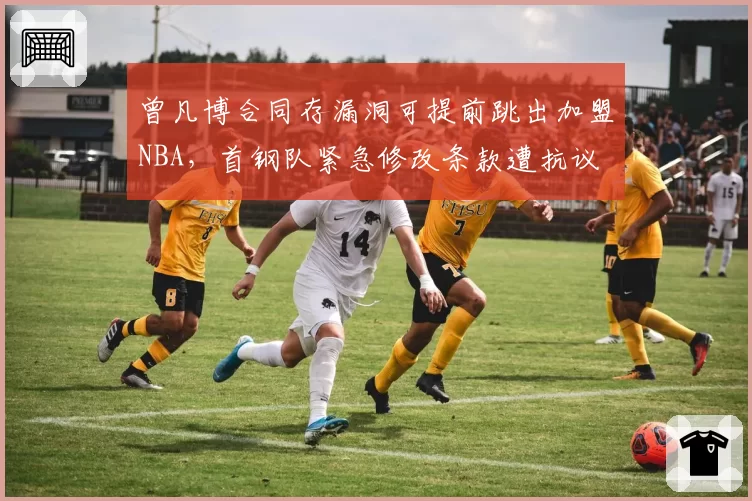 曾凡博合同存漏洞可提前跳出加盟NBA，首钢队紧急修改条款遭抗议