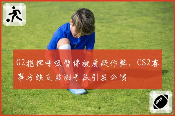 G2指挥呼吸暂停被质疑作弊，CS2赛事方缺乏监测手段引发公愤