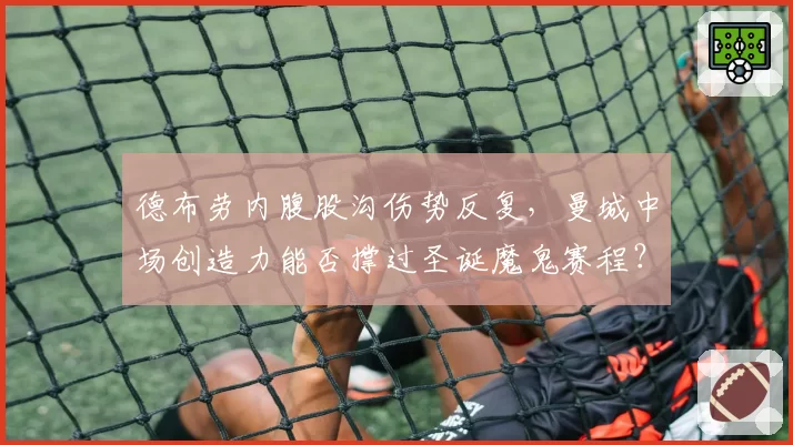 德布劳内腹股沟伤势反复,曼城中场创造力能否撑过圣诞魔鬼赛程?