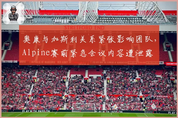 奥康与加斯利关系紧张影响团队,Alpine赛前紧急会议内容遭泄露