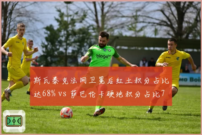 斯瓦泰克法网卫冕后红土积分占比达68% vs 萨巴伦卡硬地积分占比79%,球后争夺格局分化