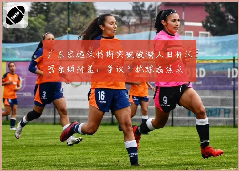 广东宏远沃特斯突破被湖人旧将汉密尔顿封盖，争议干扰球成焦点