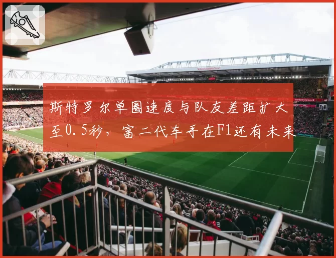 斯特罗尔单圈速度与队友差距扩大至0.5秒,富二代车手在F1还有未来吗?