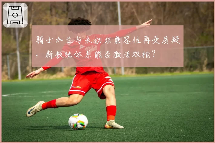 骑士加兰与米切尔兼容性再受质疑,新教练体系能否激活双枪?