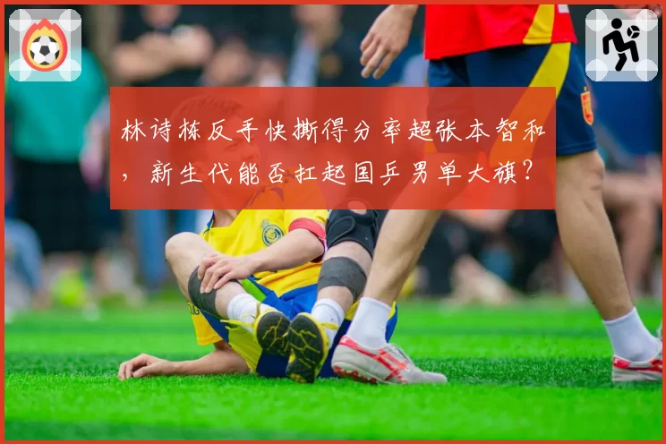 林诗栋反手快撕得分率超张本智和，新生代能否扛起国乒男单大旗？