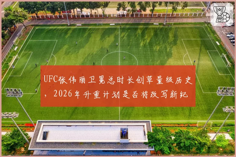 UFC张伟丽卫冕总时长创草量级历史,2026年升重计划是否将改写新纪录?__br_