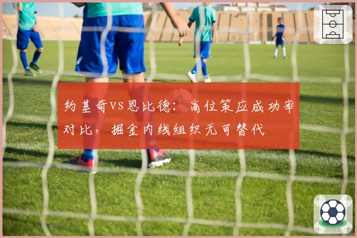 约基奇vs恩比德：高位策应成功率对比，掘金内线组织无可替代