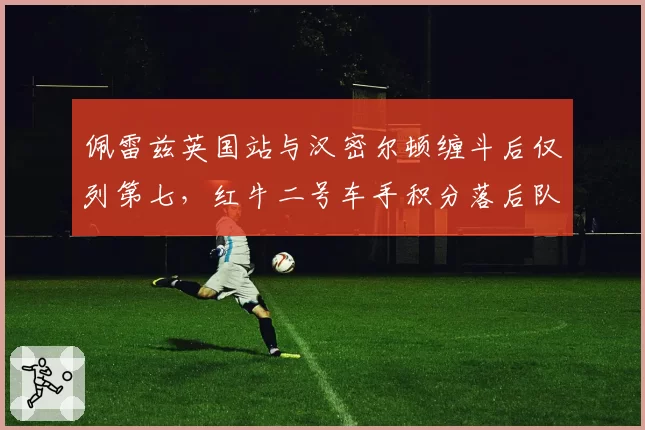 佩雷兹英国站与汉密尔顿缠斗后仅列第七，红牛二号车手积分落后队友113分