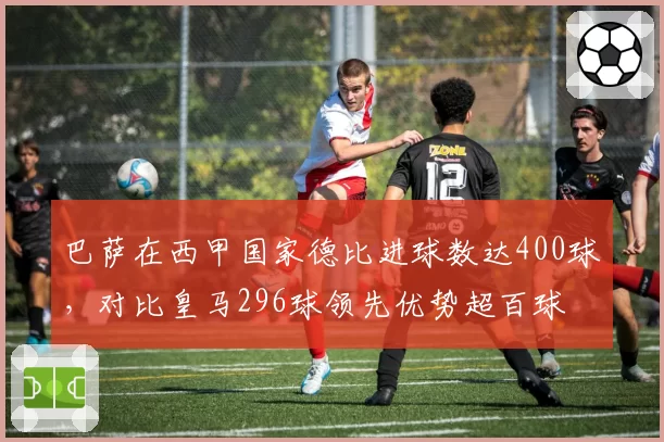 巴萨在西甲国家德比进球数达400球，对比皇马296球领先优势超百球