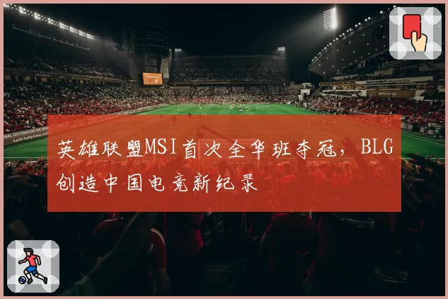 英雄联盟MSI首次全华班夺冠，BLG创造中国电竞新纪录