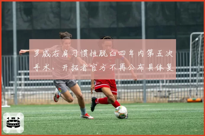 罗威右肩习惯性脱臼四年内第五次手术，开拓者官方不再公布具体复出时间表__br_