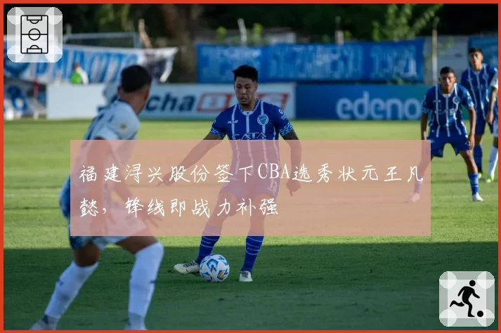 福建浔兴股份签下CBA选秀状元王凡懿，锋线即战力补强