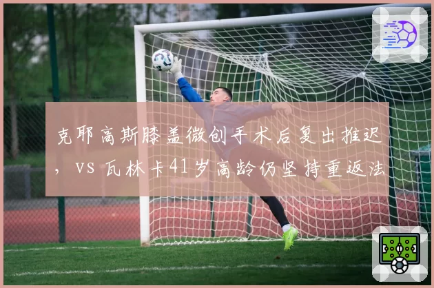 克耶高斯膝盖微创手术后复出推迟，vs 瓦林卡41岁高龄仍坚持重返法网
